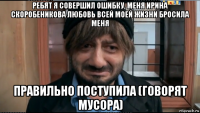 ребят я совершил ошибку, меня ирина скоробеникова любовь всей моей жизни бросила меня правильно поступила (говорят мусора)
