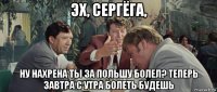 эх, сергёга, ну нахрена ты за польшу болел? теперь завтра с утра болеть будешь