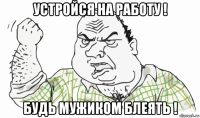 устройся на работу ! будь мужиком блеять !