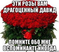эти розы вам драгоценный давид помните обо мне вспоминайте иногда