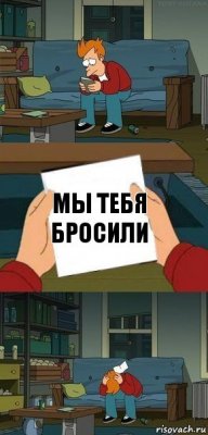 мы тебя бросили