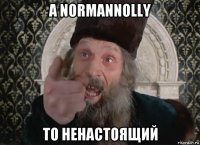 а normannolly то ненастоящий