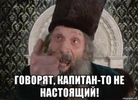  говорят, капитан-то не настоящий!