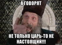 а говорят не только царь-то не настоящий!!!