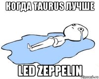 когда taurus лучше led zeppelin