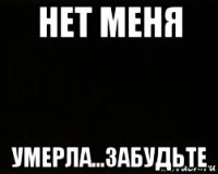 нет меня умерла...забудьте