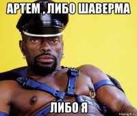 артем , либо шаверма либо я