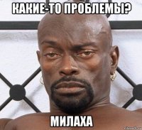 какие-то проблемы? милаха