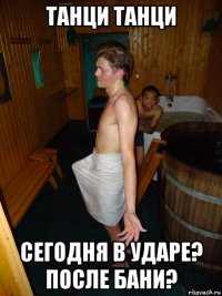 танци танци сегодня в ударе? после бани?