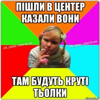 пішли в центер казали вони там будуть круті тьолки