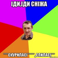 іди,іди сніжа ****скуриласі******,,спиласі***