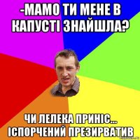 -мамо ти мене в капусті знайшла? чи лелека приніс... іспорчений презирватив