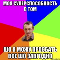 моя суперспособность в том шо я можу проєбать все шо завгодно