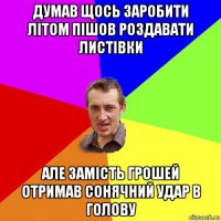 думав щось заробити літом пішов роздавати листівки але замість грошей отримав сонячний удар в голову