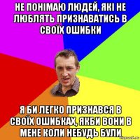 не понімаю людей, які не люблять признаватись в своїх ошибки я би легко признався в своїх ошибках, якби вони в мене коли небудь були