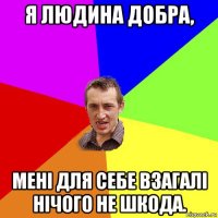 я людина добра, мені для себе взагалі нічого не шкода.