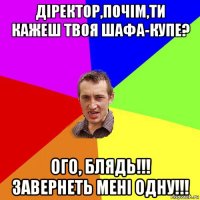 діректор,почім,ти кажеш твоя шафа-купе? ого, блядь!!! завернеть мені одну!!!