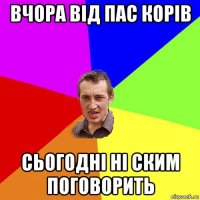 вчора від пас корів сьогодні ні ским поговорить