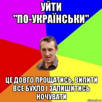 уйти "по-українськи" це довго прощатись, випити все бухло і залишитись ночувати