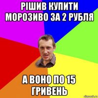 рішив купити морозиво за 2 рубля а воно по 15 гривень