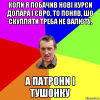 коли я побачив нові курси долара і євро, то поняв, шо скупляти треба не валюту, а патрони і тушонку