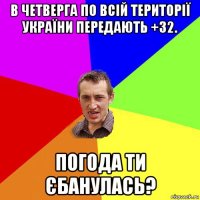 в четверга по всій території україни передають +32. погода ти єбанулась?