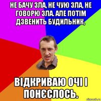 не бачу зла, не чую зла, не говорю зла. але потім дзвенить будильник, відкриваю очі і понєслось.