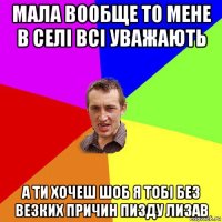 мала вообще то мене в селі всі уважають а ти хочеш шоб я тобі без везких причин пизду лизав