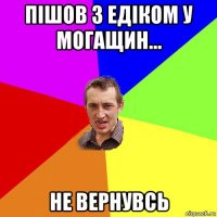 пішов з едіком у могащин... не вернувсь