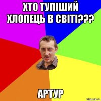 хто тупіший хлопець в світі??? артур