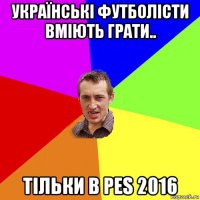 українські футболісти вміють грати.. тільки в pes 2016