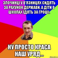 злочинці у в'язницях сидять за рахунок держави, а діти в школах їдять за гроші. ну просто краса наш уряд...