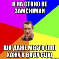 я на стоко не замєнімий шо даже место іллі хожу в воду сцю