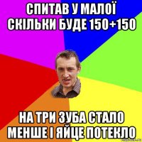 спитав у малої скільки буде 150+150 на три зуба стало менше і яйце потекло