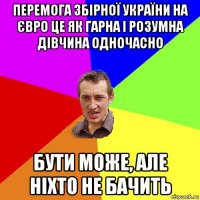 перемога збірної україни на євро це як гарна і розумна дівчина одночасно бути може, але ніхто не бачить