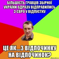 бiльшiсть гравцiв збiрної україни одразу вiдправились з євро у вiдпустку це як....з вiдпочинку на вiдпочинок?