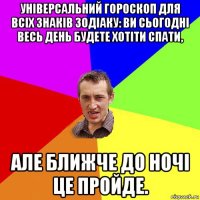 універсальний гороскоп для всіх знаків зодіаку: ви сьогодні весь день будете хотіти спати, але ближче до ночі це пройде.