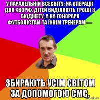 у паралельній всесвіту: на операції для хворих дітей виділяють гроші з бюджету, а на гонорари футболістам та їхнім тренерам — збирають усім світом за допомогою смс.