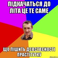 підкачаться до літа це те саме що лішить дєвствєності прастітутку