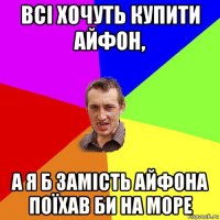 всі хочуть купити айфон, а я б замість айфона поїхав би на море