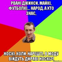 рвані джинси, майкі, футболкі... народ, а хто знає, носкі, коли, нарешті, в моду війдуть диряві носкі?!