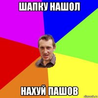 шапку нашол нахуй пашов