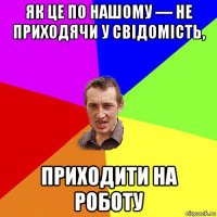 як це по нашому — не приходячи у свідомість, приходити на роботу