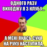 одного разу виходжу я з клубу... а мені якась сука на руку наступила.