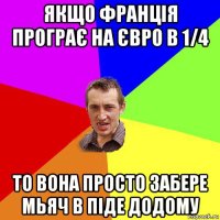 якщо франція програє на євро в 1/4 то вона просто забере мьяч в піде додому