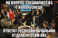 на вопрос специалист из г.новокузнецк ответит господин начальник отдела, просим вас