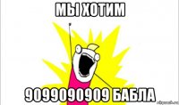 мы хотим 9099090909 бабла