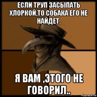 если труп засыпать хлоркой,то собака его не найдет. я вам ,этого не говорил..