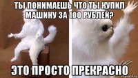 ты понимаешь что ты купил машину за 100 рублей? это просто прекрасно