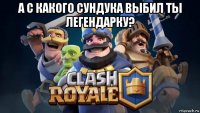 а с какого сундука выбил ты легендарку? 